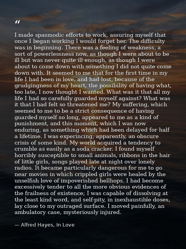 I made spasmodic efforts to work, assuring myself that once I began working I would forget her. The difficulty was in be — Alfred Hayes, In Love