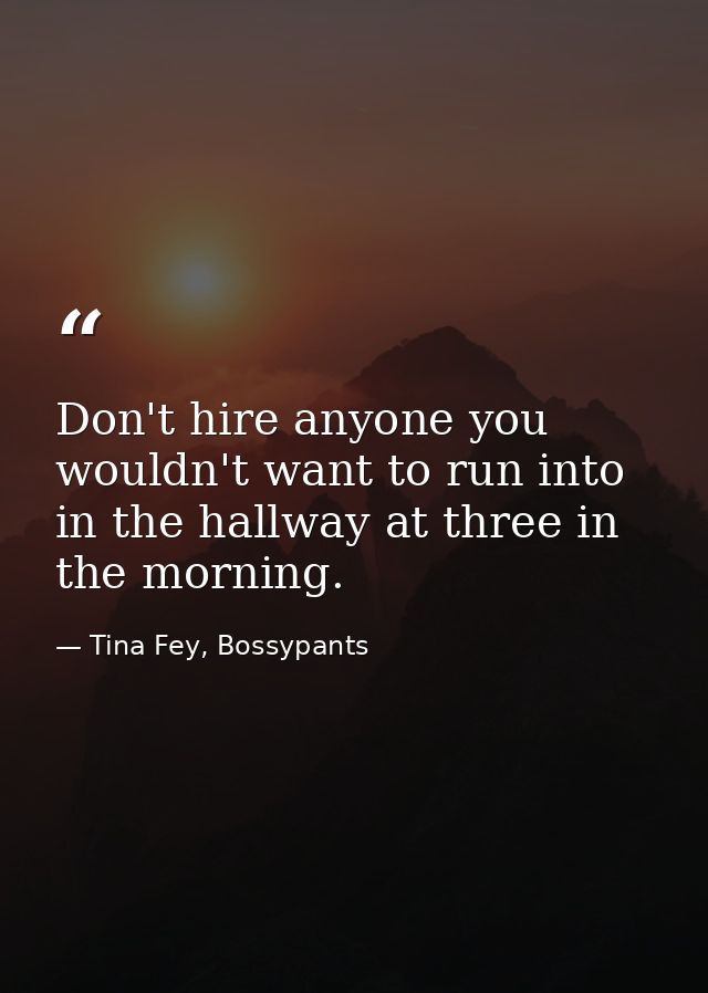 Don't hire anyone you wouldn't want to run into in the hallway at three in the morning. — Tina Fey, Bossypants