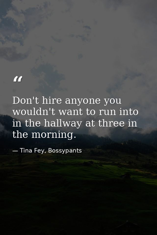 Don't hire anyone you wouldn't want to run into in the hallway at three in the morning. — Tina Fey, Bossypants