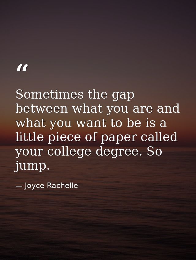 Sometimes the gap between what you are and what you want to be is a little piece of paper called your college degree. So — Joyce Rachelle