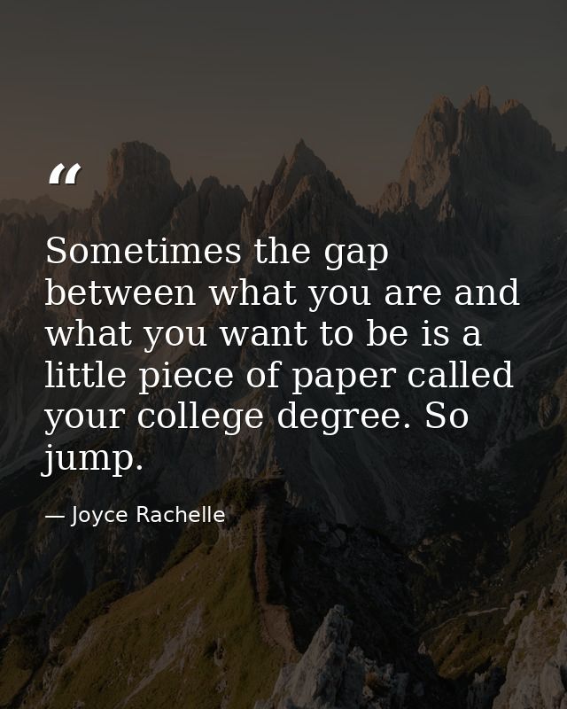 Sometimes the gap between what you are and what you want to be is a little piece of paper called your college degree. So — Joyce Rachelle