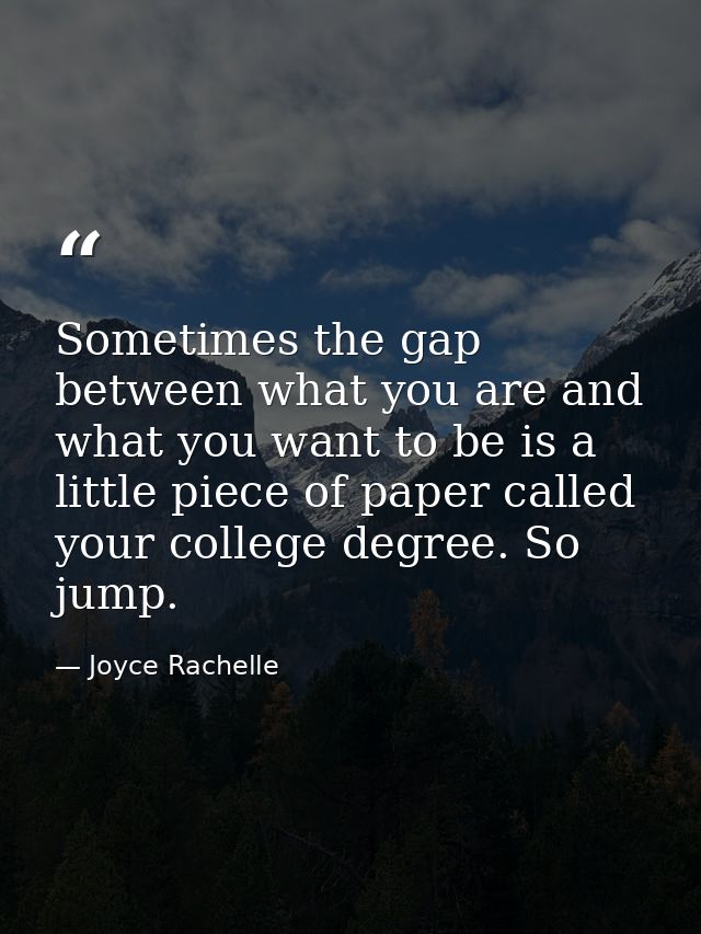 Sometimes the gap between what you are and what you want to be is a little piece of paper called your college degree. So — Joyce Rachelle