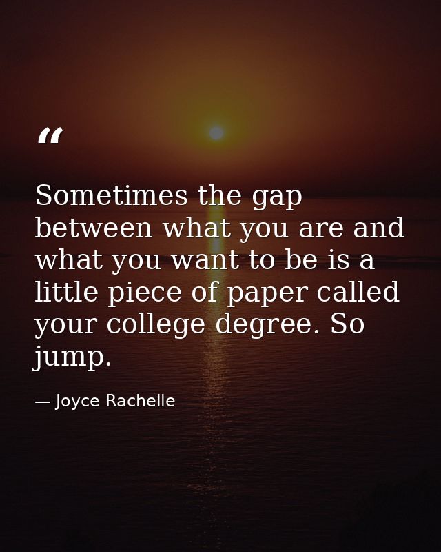 Sometimes the gap between what you are and what you want to be is a little piece of paper called your college degree. So — Joyce Rachelle