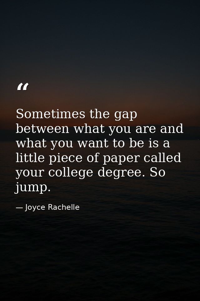 Sometimes the gap between what you are and what you want to be is a little piece of paper called your college degree. So — Joyce Rachelle