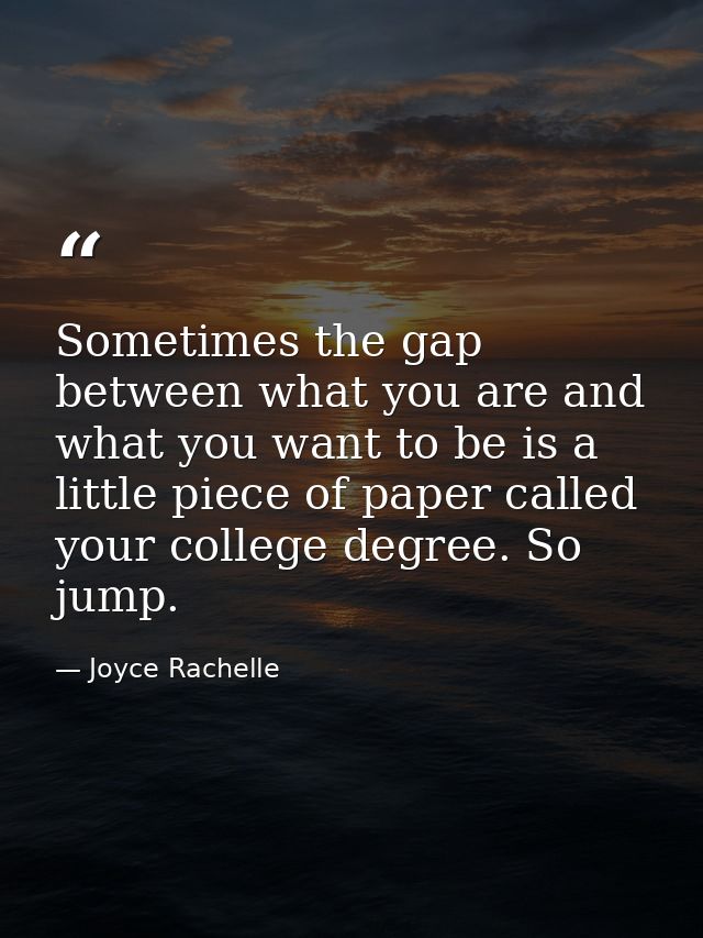 Sometimes the gap between what you are and what you want to be is a little piece of paper called your college degree. So — Joyce Rachelle