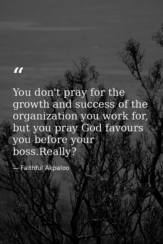 You don't pray for the growth and success of the organization you work for, but you pray God favours you before your bos — Faithful Akpaloo