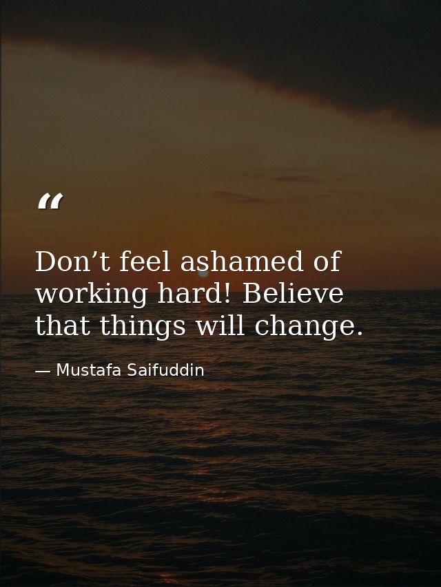Don’t feel ashamed of working hard! Believe that things will change. — Mustafa Saifuddin