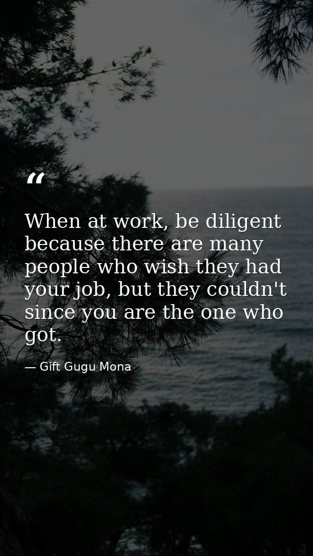 When at work, be diligent because there are many people who wish they had your job, but they couldn't since you are the  — Gift Gugu Mona