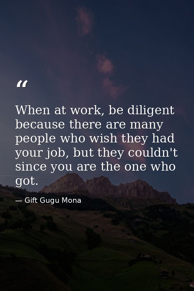 When at work, be diligent because there are many people who wish they had your job, but they couldn't since you are the  — Gift Gugu Mona