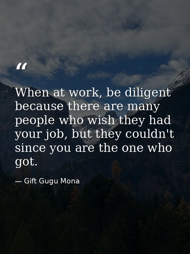 When at work, be diligent because there are many people who wish they had your job, but they couldn't since you are the  — Gift Gugu Mona