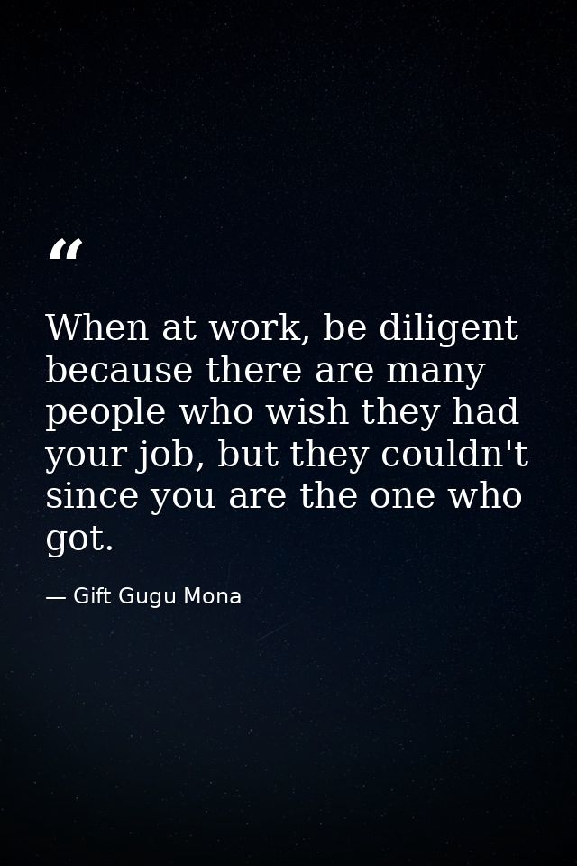 When at work, be diligent because there are many people who wish they had your job, but they couldn't since you are the  — Gift Gugu Mona