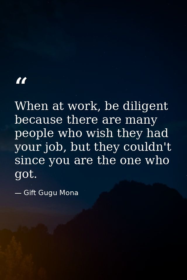 When at work, be diligent because there are many people who wish they had your job, but they couldn't since you are the  — Gift Gugu Mona