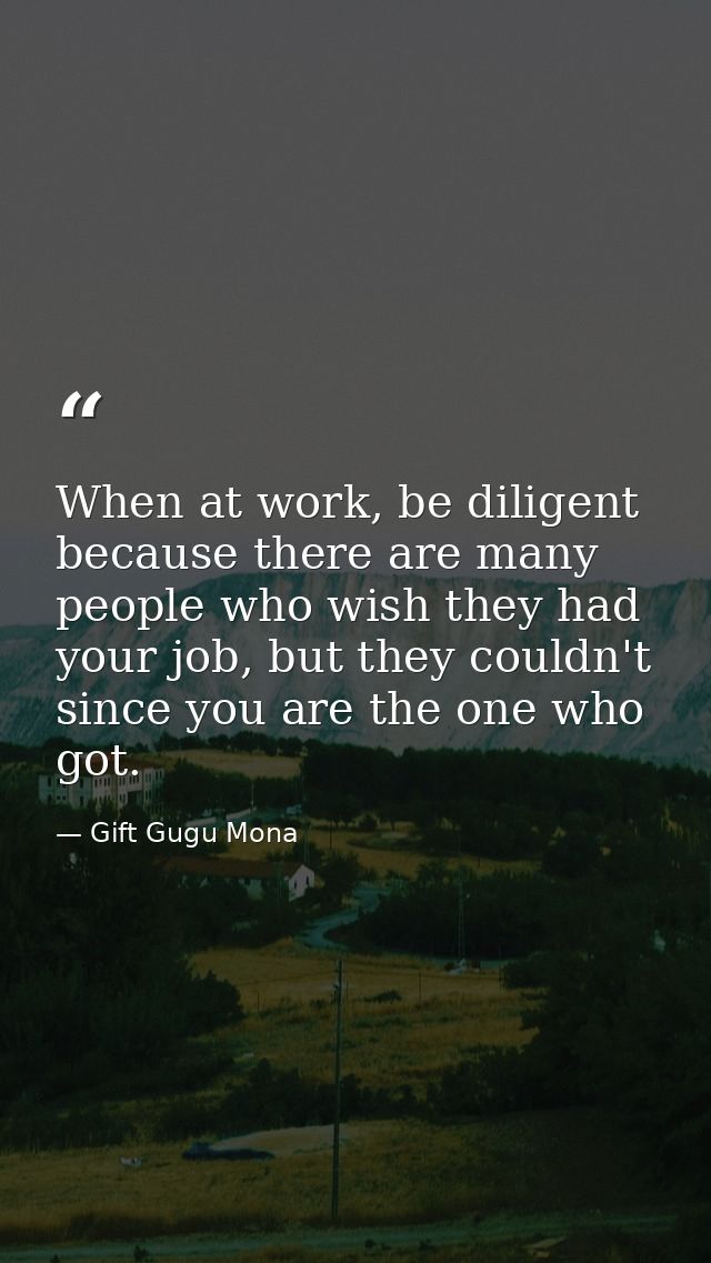 When at work, be diligent because there are many people who wish they had your job, but they couldn't since you are the  — Gift Gugu Mona