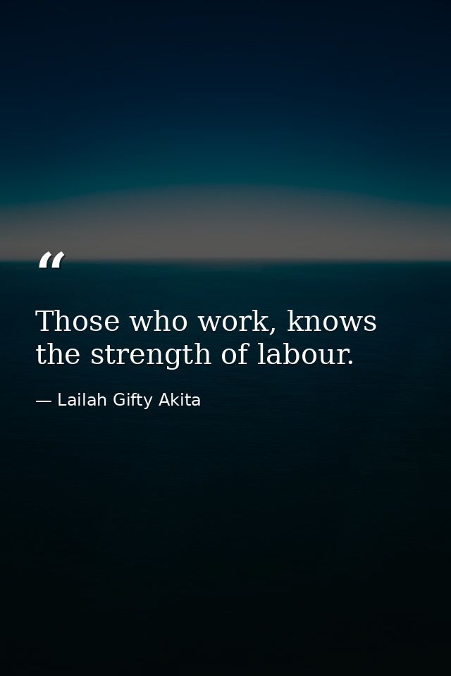 Those who work, knows the strength of labour. — Lailah Gifty Akita