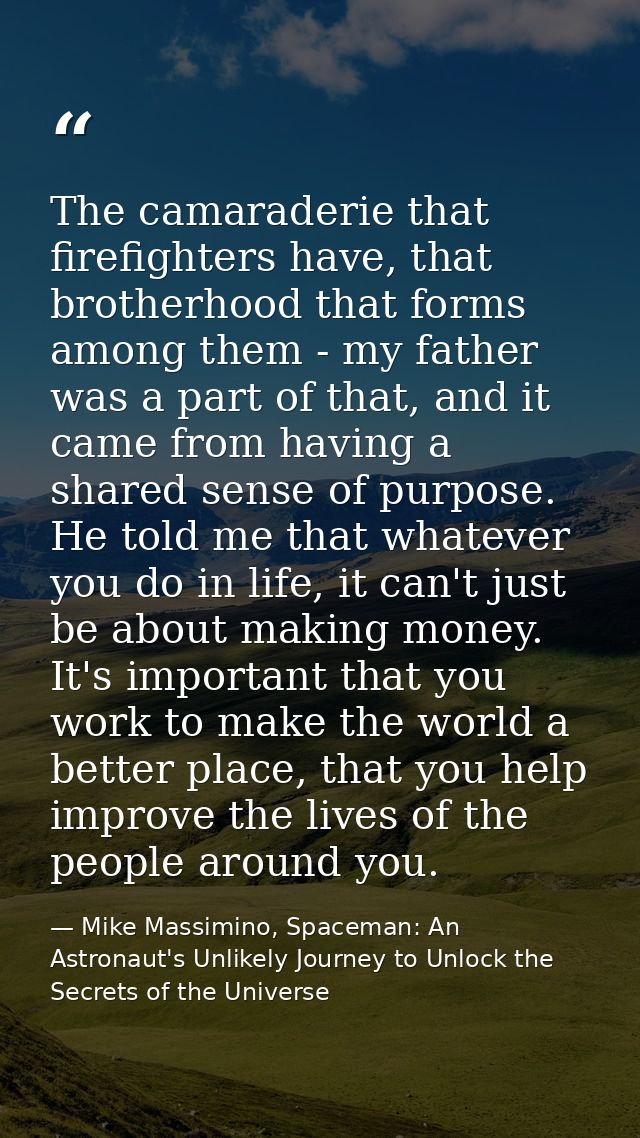 The camaraderie that firefighters have, that brotherhood that forms among them - my father was a part of that, and it ca — Mike Massimino, Spaceman: An Astronaut's Unlikely Journey to Unlock the Secrets of the Universe