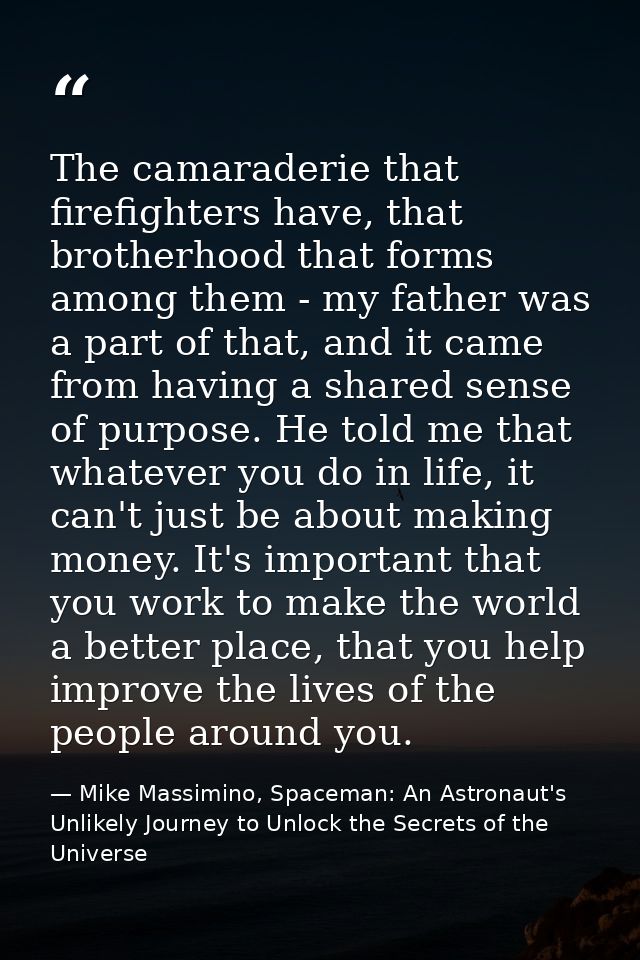 The camaraderie that firefighters have, that brotherhood that forms among them - my father was a part of that, and it ca — Mike Massimino, Spaceman: An Astronaut's Unlikely Journey to Unlock the Secrets of the Universe