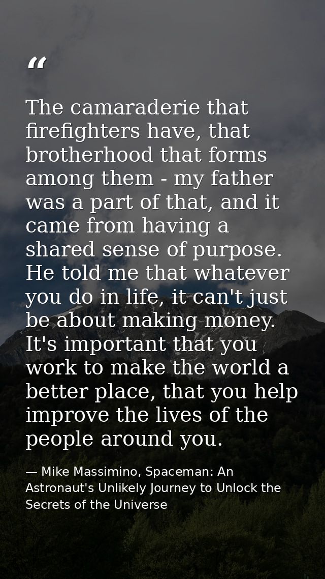 The camaraderie that firefighters have, that brotherhood that forms among them - my father was a part of that, and it ca — Mike Massimino, Spaceman: An Astronaut's Unlikely Journey to Unlock the Secrets of the Universe