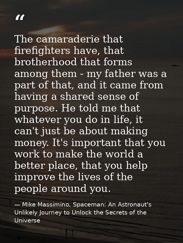 The camaraderie that firefighters have, that brotherhood that forms among them - my father was a part of that, and it ca — Mike Massimino, Spaceman: An Astronaut's Unlikely Journey to Unlock the Secrets of the Universe