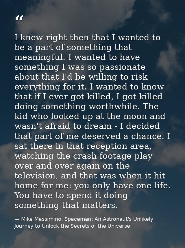 I knew right then that I wanted to be a part of something that meaningful. I wanted to have something I was so passionat — Mike Massimino, Spaceman: An Astronaut's Unlikely Journey to Unlock the Secrets of the Universe