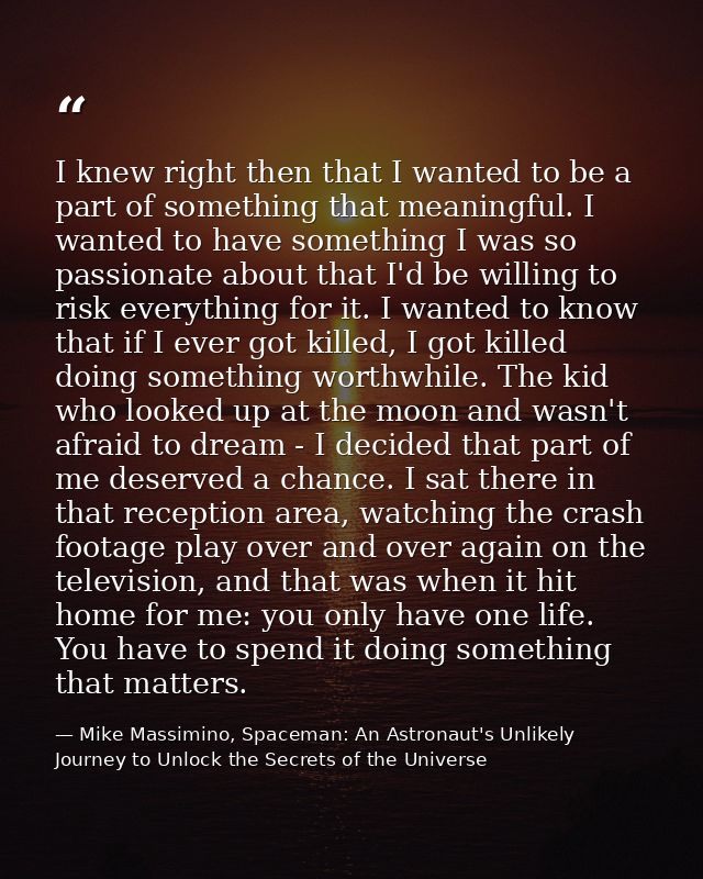 I knew right then that I wanted to be a part of something that meaningful. I wanted to have something I was so passionat — Mike Massimino, Spaceman: An Astronaut's Unlikely Journey to Unlock the Secrets of the Universe