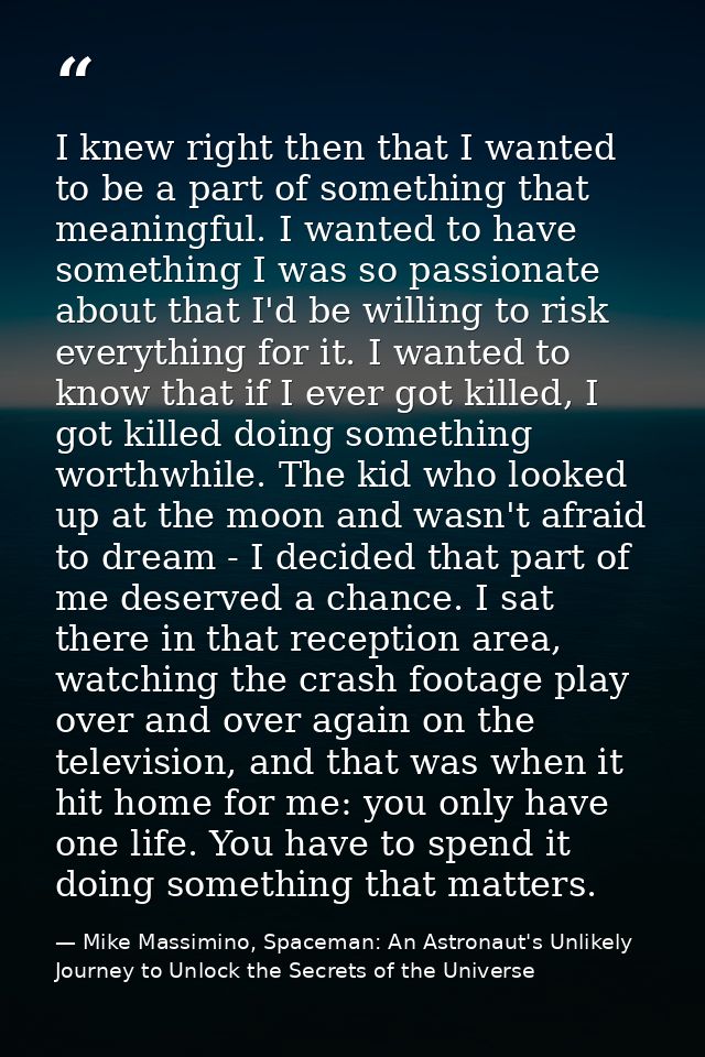 I knew right then that I wanted to be a part of something that meaningful. I wanted to have something I was so passionat — Mike Massimino, Spaceman: An Astronaut's Unlikely Journey to Unlock the Secrets of the Universe