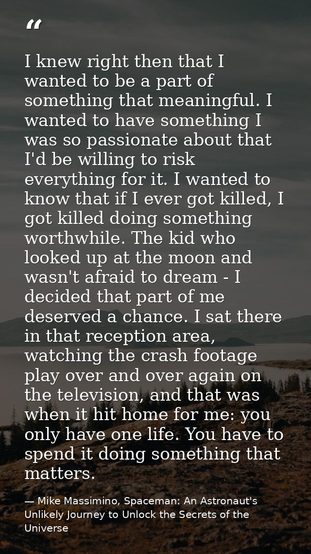 I knew right then that I wanted to be a part of something that meaningful. I wanted to have something I was so passionat — Mike Massimino, Spaceman: An Astronaut's Unlikely Journey to Unlock the Secrets of the Universe