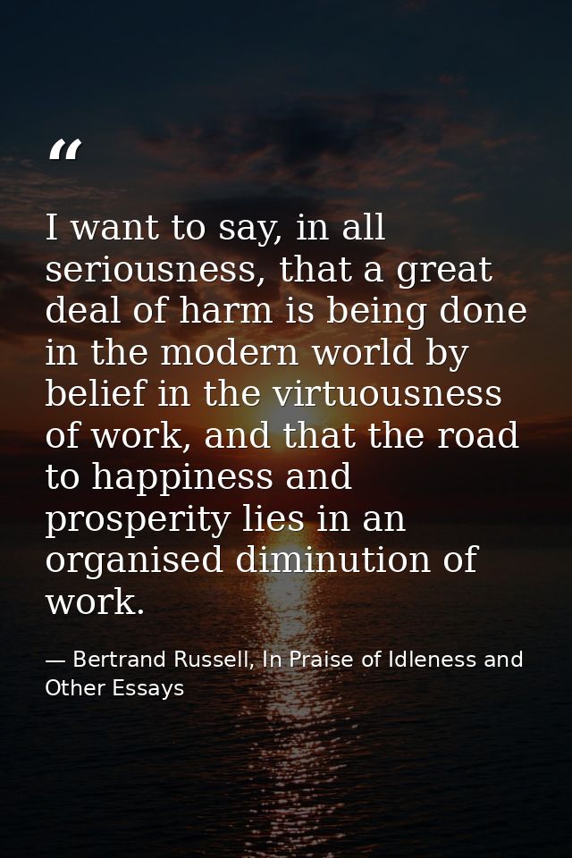 I want to say, in all seriousness, that a great deal of harm is being done in the modern world by belief in the virtuous — Bertrand Russell, In Praise of Idleness and Other Essays