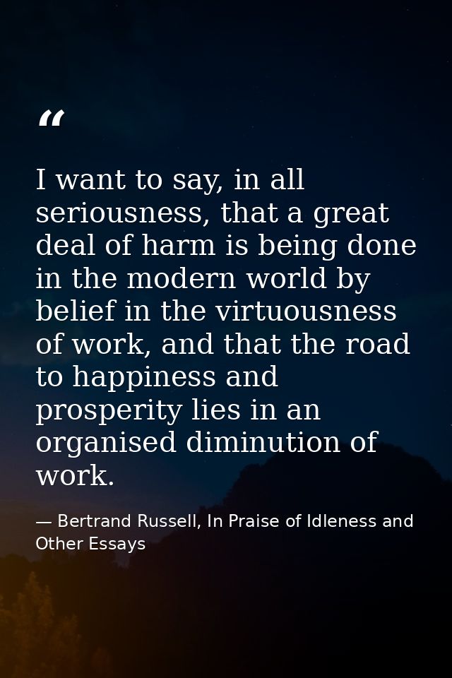I want to say, in all seriousness, that a great deal of harm is being done in the modern world by belief in the virtuous — Bertrand Russell, In Praise of Idleness and Other Essays