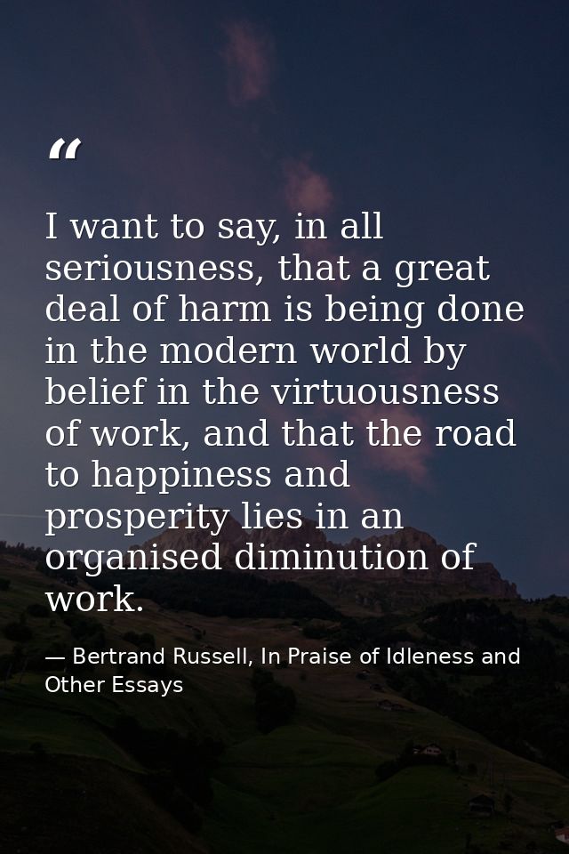I want to say, in all seriousness, that a great deal of harm is being done in the modern world by belief in the virtuous — Bertrand Russell, In Praise of Idleness and Other Essays