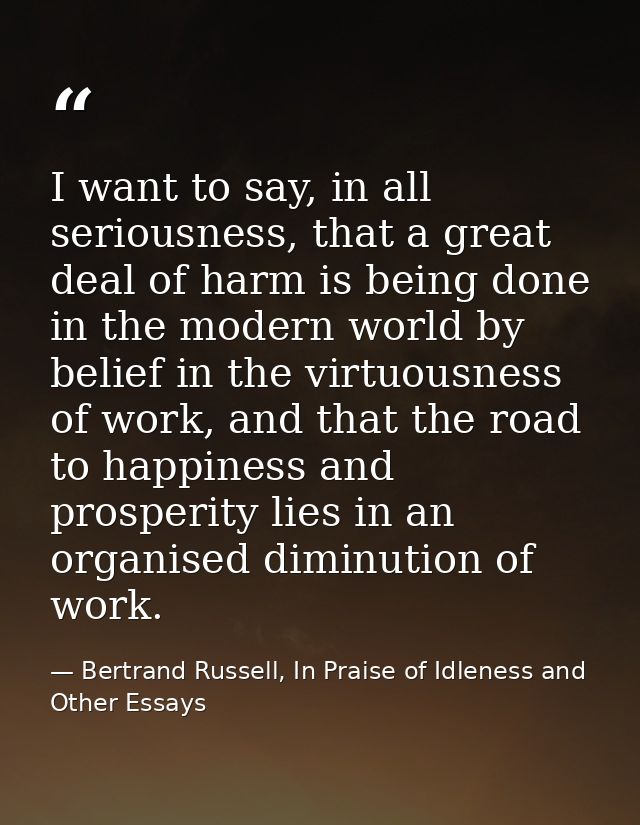 I want to say, in all seriousness, that a great deal of harm is being done in the modern world by belief in the virtuous — Bertrand Russell, In Praise of Idleness and Other Essays