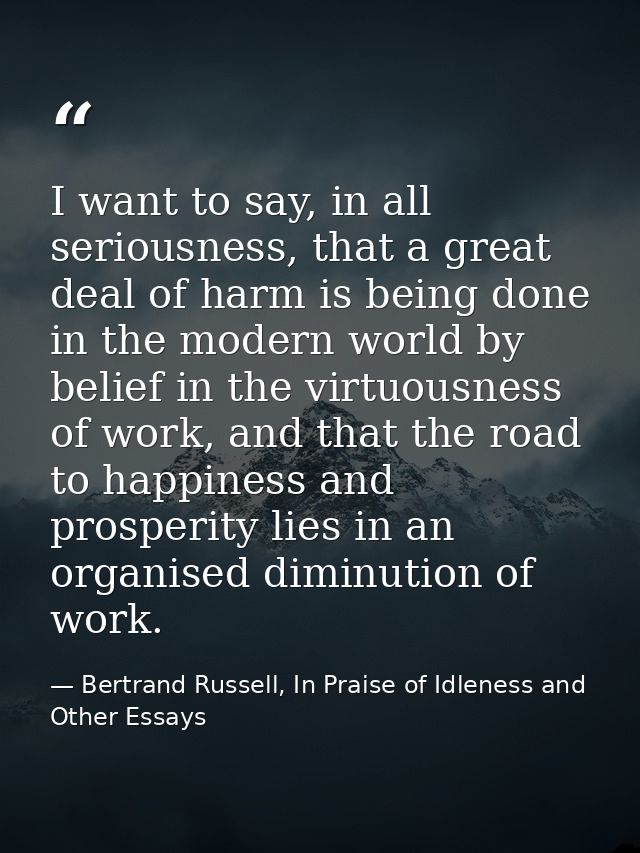 I want to say, in all seriousness, that a great deal of harm is being done in the modern world by belief in the virtuous — Bertrand Russell, In Praise of Idleness and Other Essays
