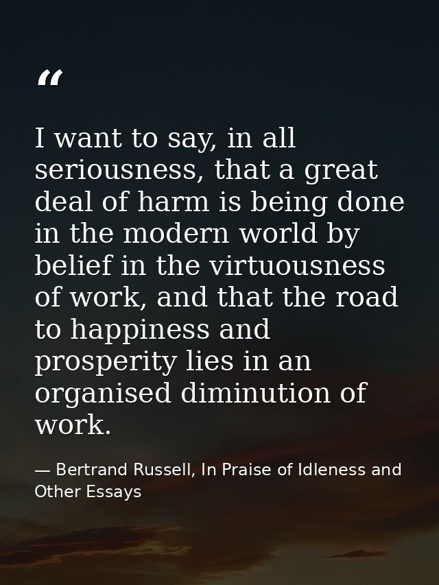 I want to say, in all seriousness, that a great deal of harm is being done in the modern world by belief in the virtuous — Bertrand Russell, In Praise of Idleness and Other Essays