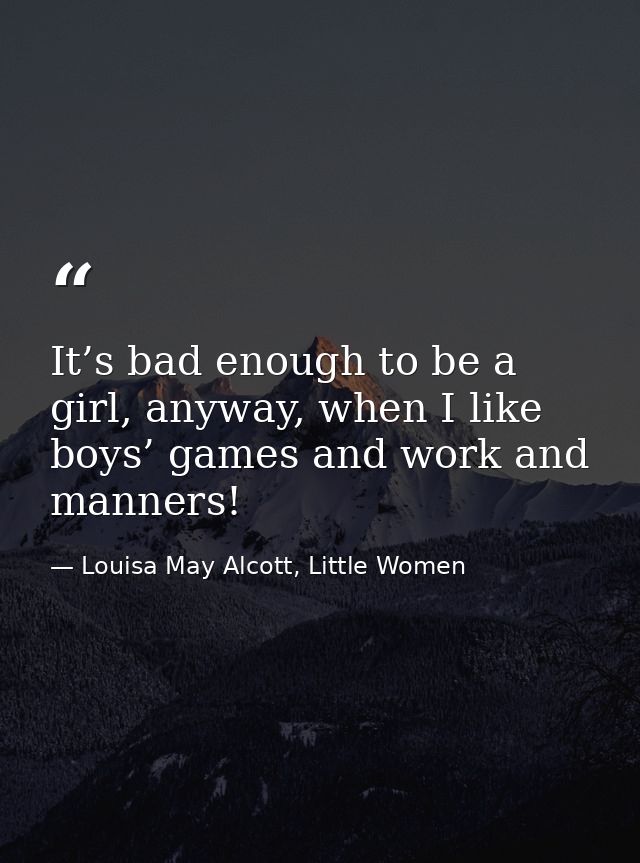 It’s bad enough to be a girl, anyway, when I like boys’ games and work and manners! — Louisa May Alcott, Little Women
