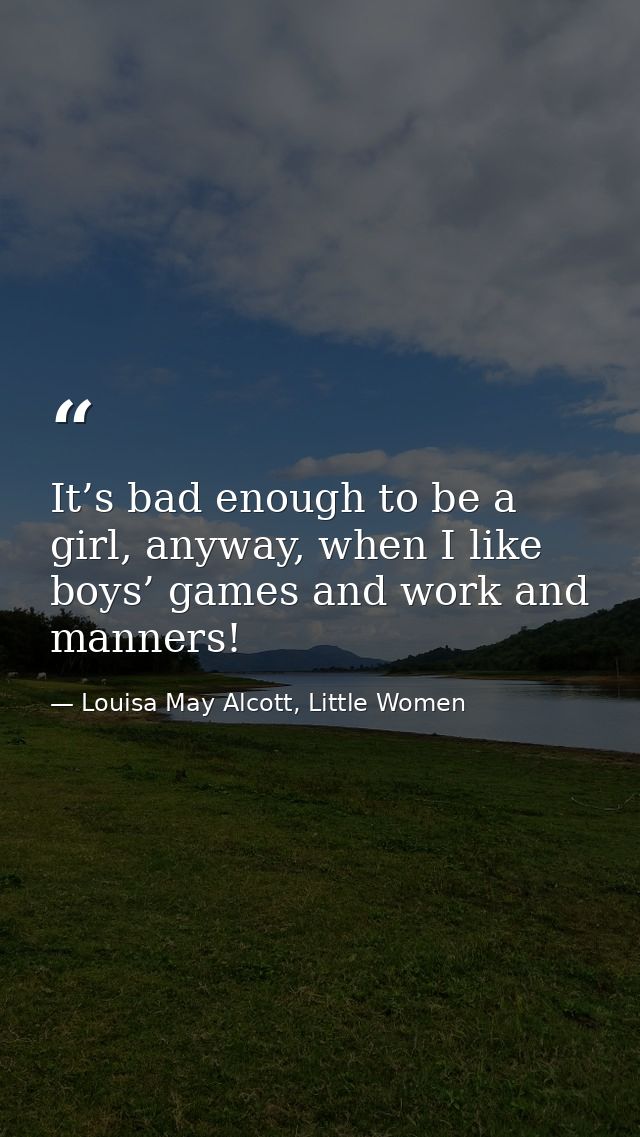 It’s bad enough to be a girl, anyway, when I like boys’ games and work and manners! — Louisa May Alcott, Little Women