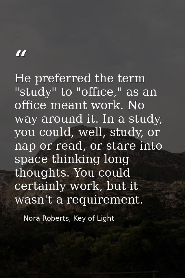 He preferred the term "study" to "office," as an office meant work. No way around it. In a study, you could, well, study — Nora Roberts, Key of Light