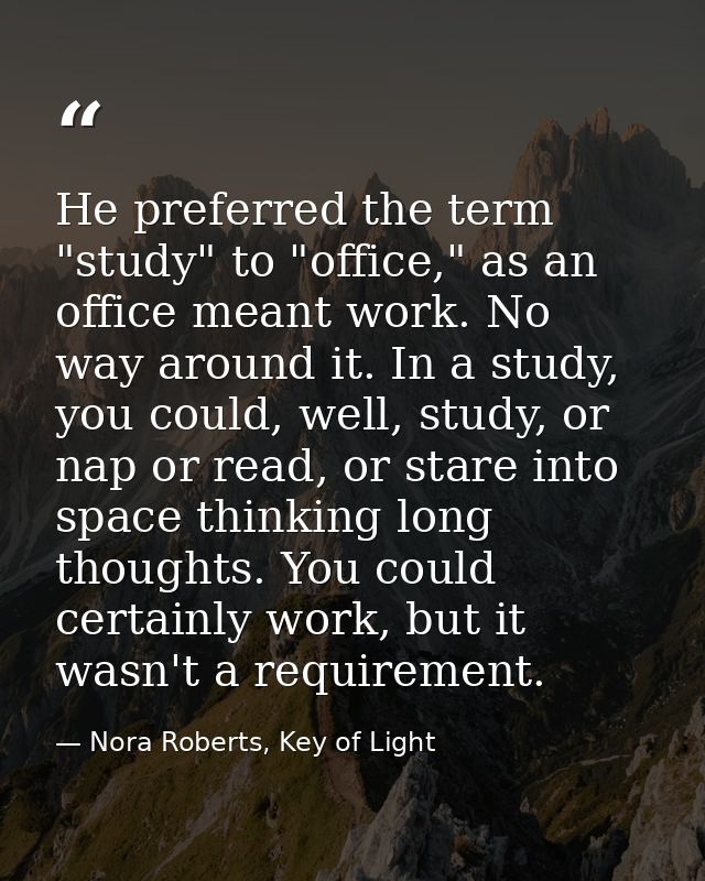 He preferred the term "study" to "office," as an office meant work. No way around it. In a study, you could, well, study — Nora Roberts, Key of Light