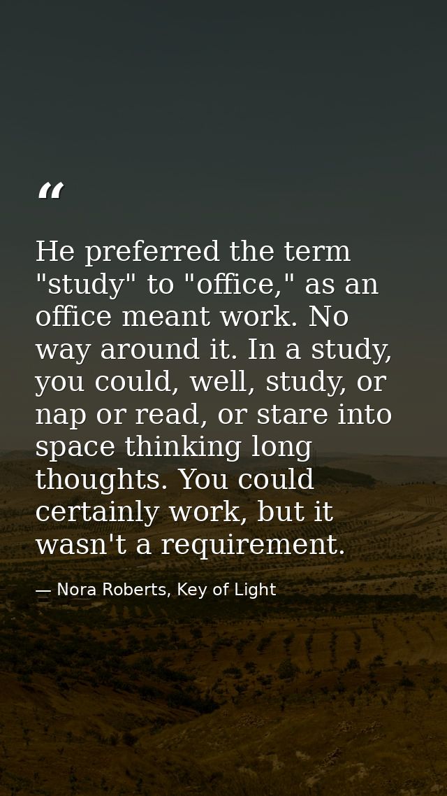He preferred the term "study" to "office," as an office meant work. No way around it. In a study, you could, well, study — Nora Roberts, Key of Light