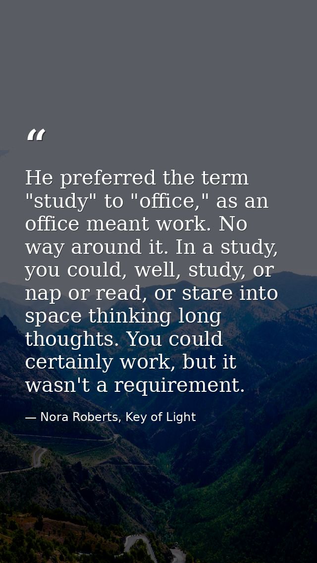He preferred the term "study" to "office," as an office meant work. No way around it. In a study, you could, well, study — Nora Roberts, Key of Light