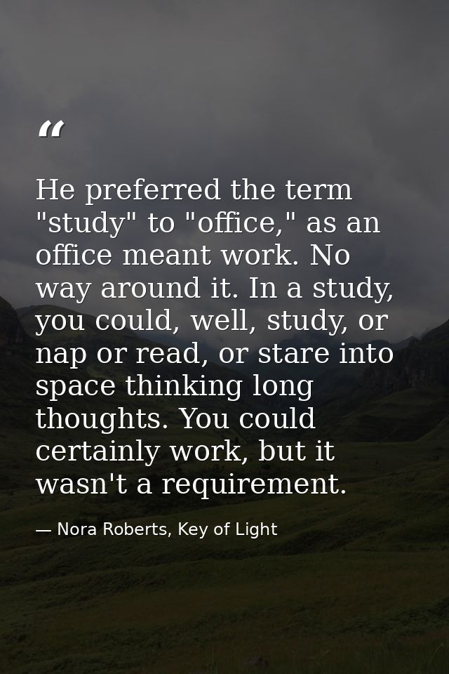 He preferred the term "study" to "office," as an office meant work. No way around it. In a study, you could, well, study — Nora Roberts, Key of Light