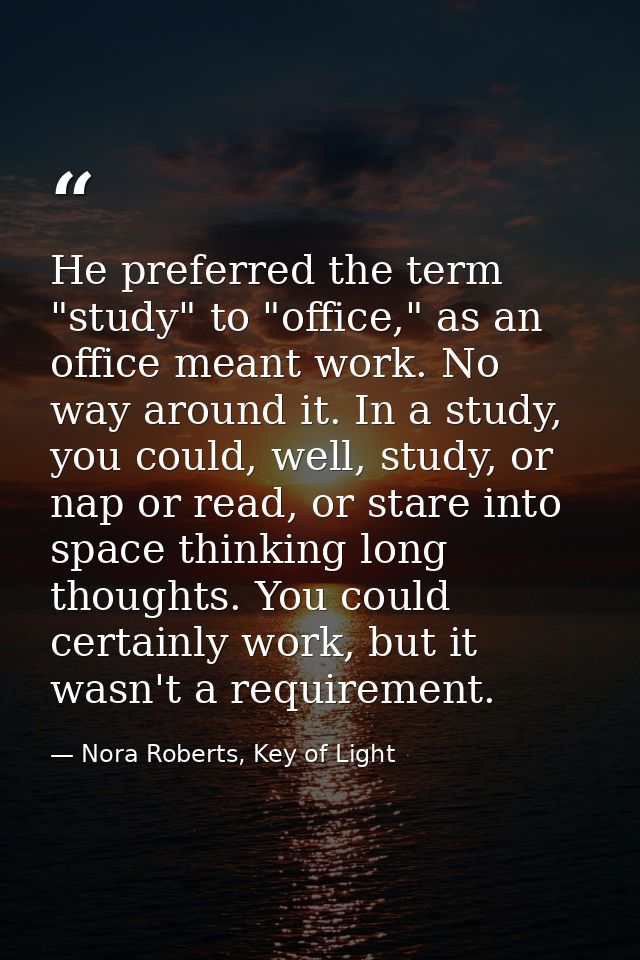 He preferred the term "study" to "office," as an office meant work. No way around it. In a study, you could, well, study — Nora Roberts, Key of Light