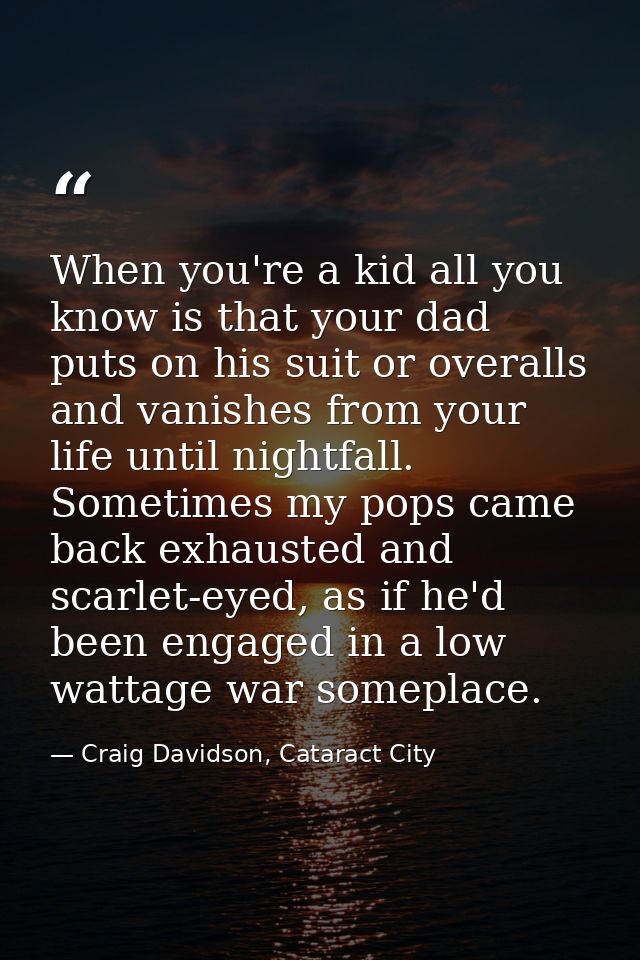 When you're a kid all you know is that your dad puts on his suit or overalls and vanishes from your life until nightfall — Craig Davidson, Cataract City