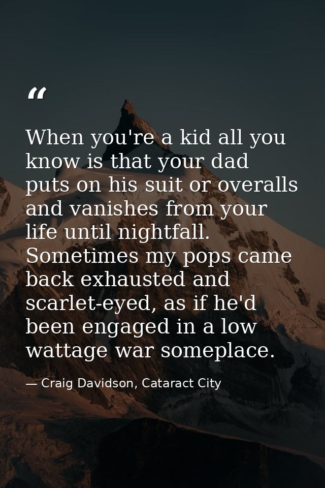 When you're a kid all you know is that your dad puts on his suit or overalls and vanishes from your life until nightfall — Craig Davidson, Cataract City