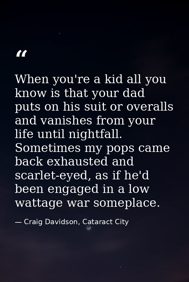 When you're a kid all you know is that your dad puts on his suit or overalls and vanishes from your life until nightfall — Craig Davidson, Cataract City