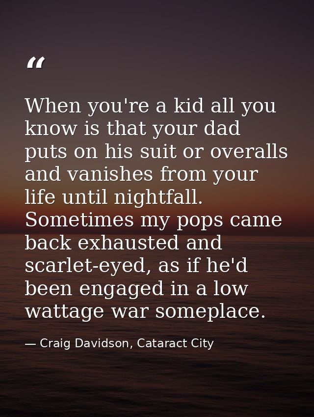 When you're a kid all you know is that your dad puts on his suit or overalls and vanishes from your life until nightfall — Craig Davidson, Cataract City