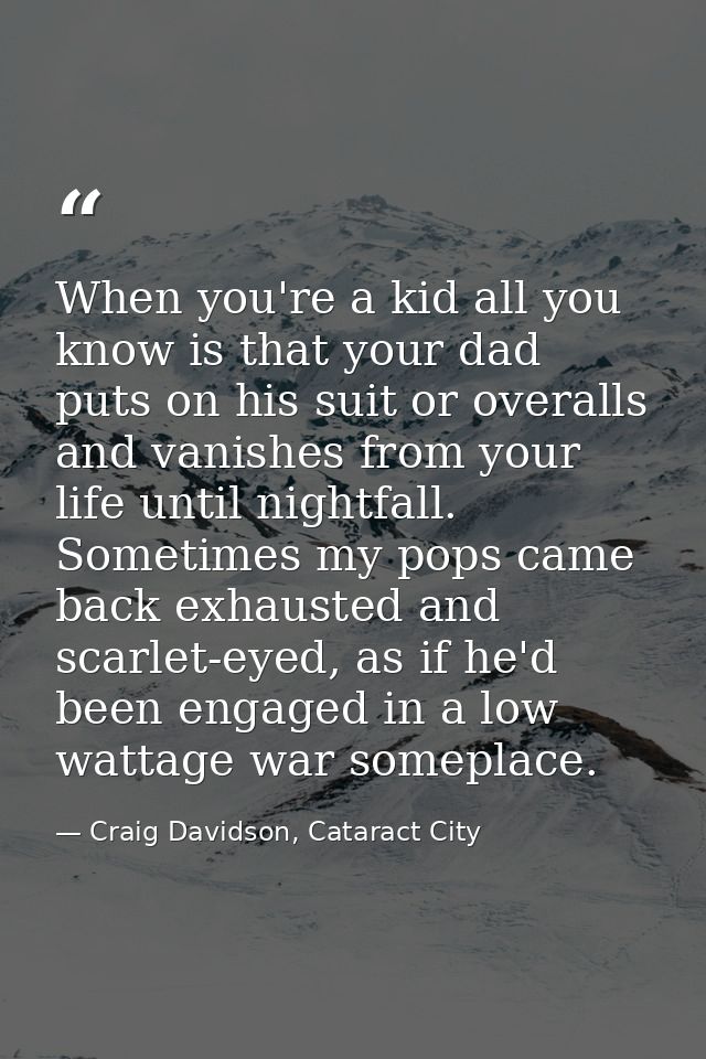 When you're a kid all you know is that your dad puts on his suit or overalls and vanishes from your life until nightfall — Craig Davidson, Cataract City