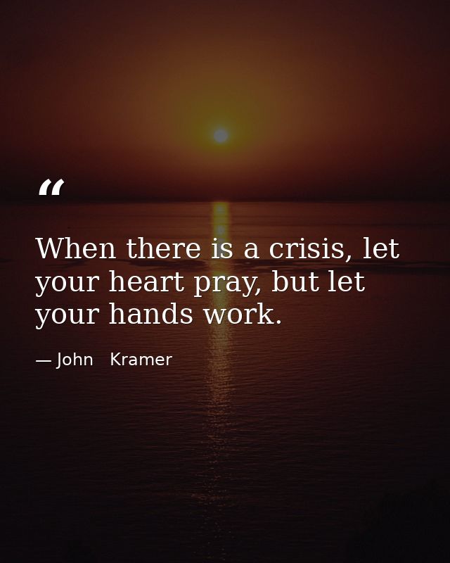 When there is a crisis, let your heart pray, but let your hands work. — John   Kramer