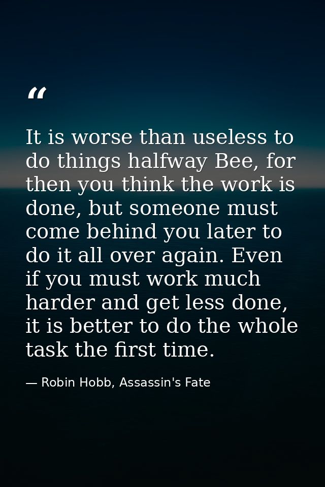It is worse than useless to do things halfway Bee, for then you think the work is done, but someone must come behind you — Robin Hobb, Assassin's Fate