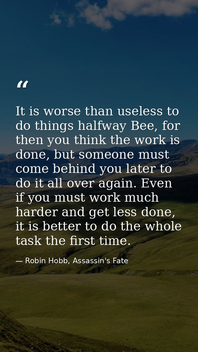It is worse than useless to do things halfway Bee, for then you think the work is done, but someone must come behind you — Robin Hobb, Assassin's Fate