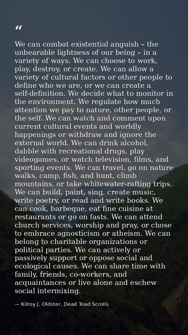 We can combat existential anguish – the unbearable lightness of our being – in a variety of ways. We can choose to work, — Kilroy J. Oldster, Dead Toad Scrolls