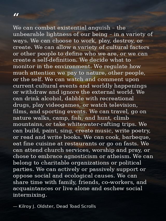 We can combat existential anguish – the unbearable lightness of our being – in a variety of ways. We can choose to work, — Kilroy J. Oldster, Dead Toad Scrolls